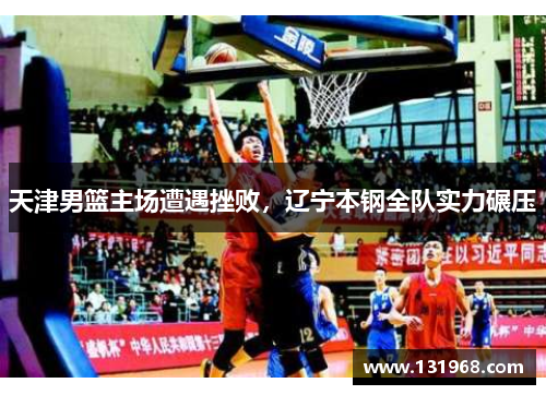 天津男篮主场遭遇挫败，辽宁本钢全队实力碾压